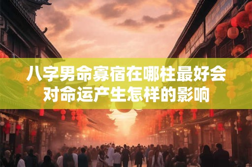 八字男命寡宿在哪柱最好会对命运产生怎样的影响