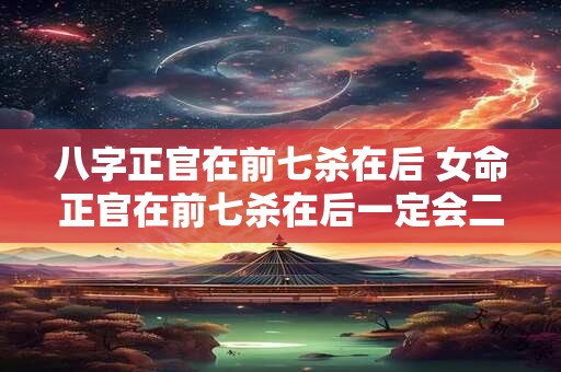 八字正官在前七杀在后 女命正官在前七杀在后一定会二婚吗