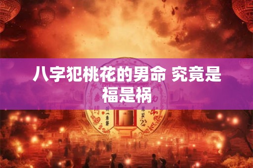 八字犯桃花的男命 究竟是福是祸