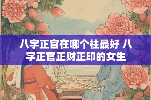 八字正官在哪个柱最好 八字正官正财正印的女生
