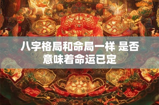 八字格局和命局一样 是否意味着命运已定