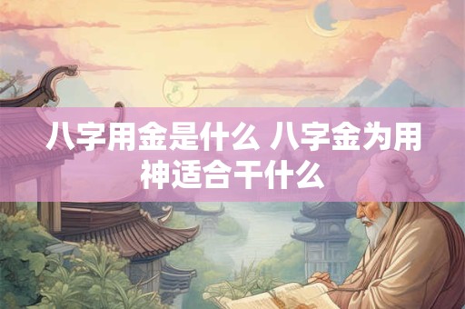 八字用金是什么 八字金为用神适合干什么