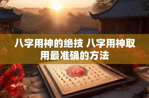 八字用神的绝技 八字用神取用最准确的方法