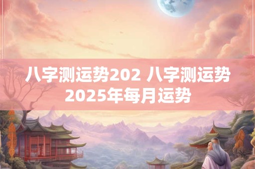 八字测运势202 八字测运势2025年每月运势