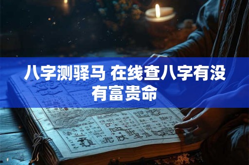 八字测驿马 在线查八字有没有富贵命