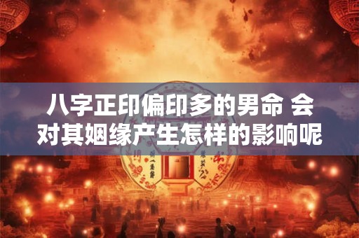 八字正印偏印多的男命 会对其姻缘产生怎样的影响呢 八字正印偏印多的男命 会对其姻缘产生怎样的影响呢