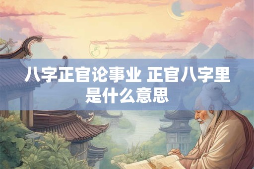 八字正官论事业 正官八字里是什么意思 八字正官论事业 正官八字里是什么意思