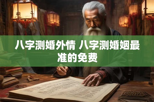 八字测婚外情 八字测婚姻最准的免费