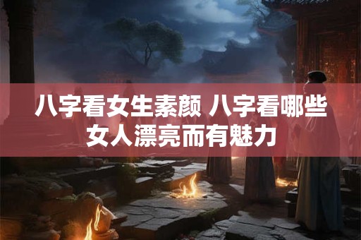 八字看女生素颜 八字看哪些女人漂亮而有魅力