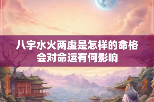 八字水火两虚是怎样的命格会对命运有何影响