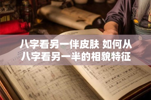 八字看另一伴皮肤 如何从八字看另一半的相貌特征 八字看另一伴皮肤 如何从八字看另一半的相貌特征