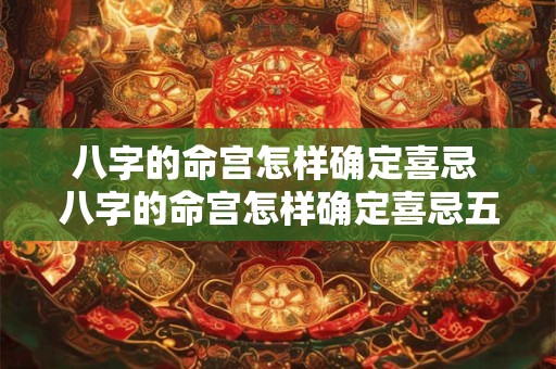 八字的命宫怎样确定喜忌 八字的命宫怎样确定喜忌五行