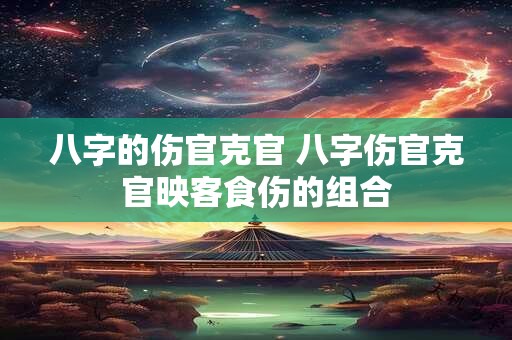 详细阅读:八字的伤官克官 八字伤官克官映客食伤的组合 八字的伤官克官 八字伤官克官映客食伤的组合