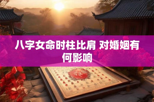 八字女命时柱比肩 对婚姻有何影响 八字女命时柱比肩 对婚姻有何影响
