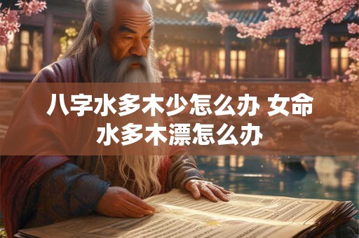 八字水多木少怎么办 女命水多木漂怎么办