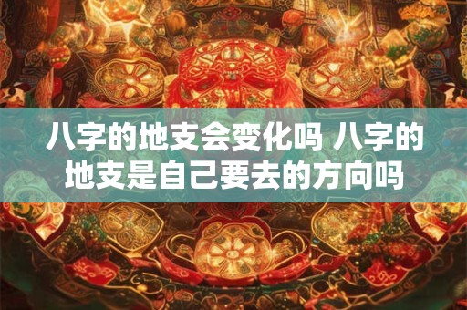 八字的地支会变化吗 八字的地支是自己要去的方向吗