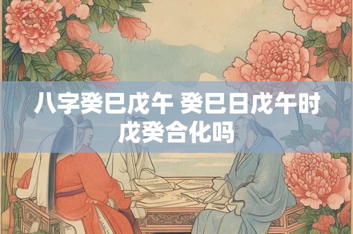 八字癸巳戊午 癸巳日戊午时戊癸合化吗