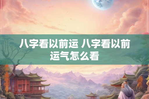 八字看以前运 八字看以前运气怎么看 八字看以前运 八字看以前运气怎么看