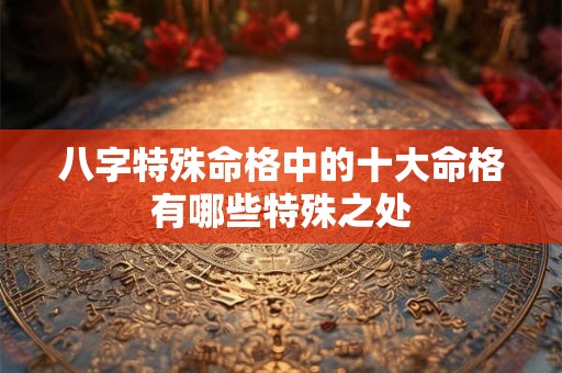 八字特殊命格中的十大命格有哪些特殊之处