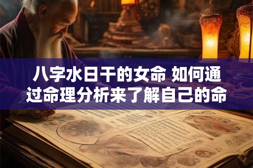 八字水日干的女命 如何通过命理分析来了解自己的命运和运势 八字水日干的女命 如何通过命理分析来了解自己的命运和运势