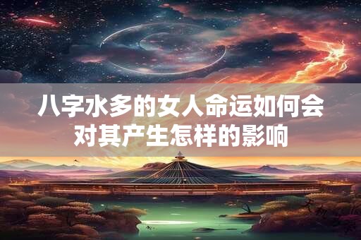 八字水多的女人命运如何会对其产生怎样的影响