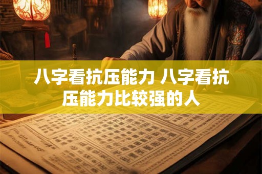 八字看抗压能力 八字看抗压能力比较强的人
