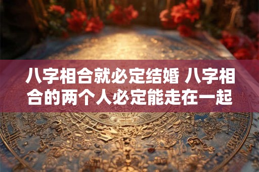 八字相合就必定结婚 八字相合的两个人必定能走在一起吗