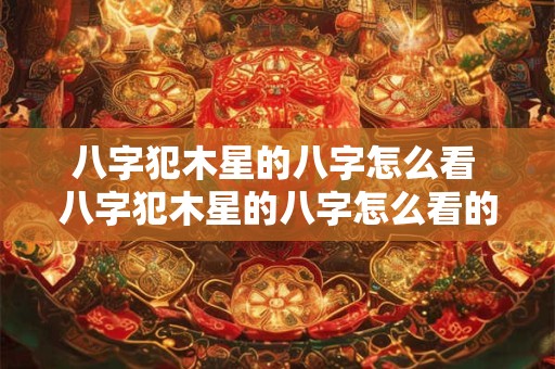 八字犯木星的八字怎么看 八字犯木星的八字怎么看的