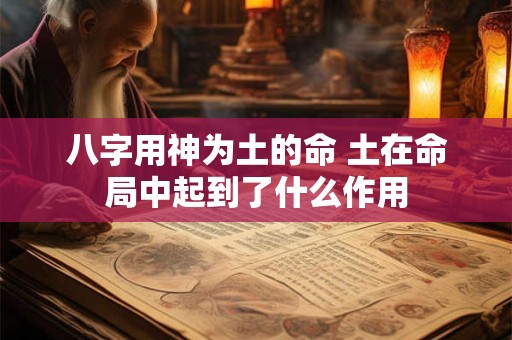 八字用神为土的命 土在命局中起到了什么作用