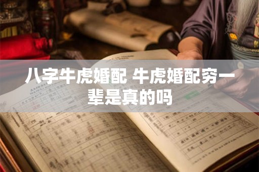 八字牛虎婚配 牛虎婚配穷一辈是真的吗