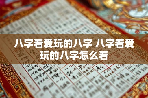 八字看爱玩的八字 八字看爱玩的八字怎么看