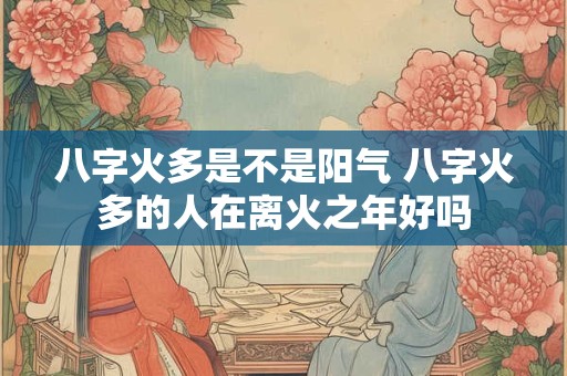 八字火多是不是阳气 八字火多的人在离火之年好吗