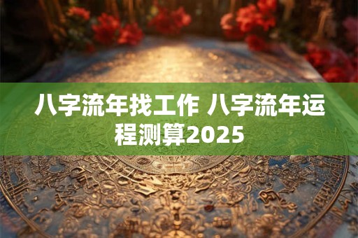 八字流年找工作 八字流年运程测算2025