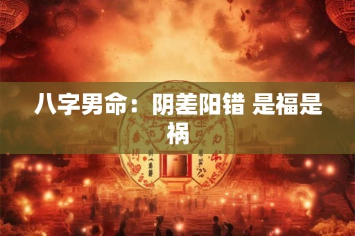 八字男命：阴差阳错 是福是祸