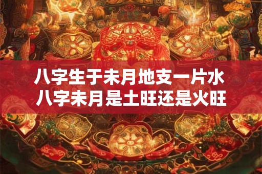 八字生于未月地支一片水 八字未月是土旺还是火旺