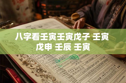 详细阅读:八字看壬寅壬寅戊子 壬寅 戊申 壬辰 壬寅 八字看壬寅壬寅戊子 壬寅 戊申 壬辰 壬寅