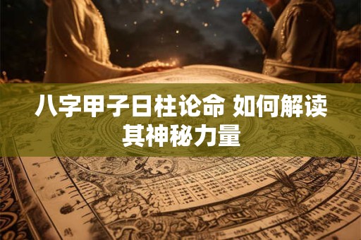 八字甲子日柱论命 如何解读其神秘力量