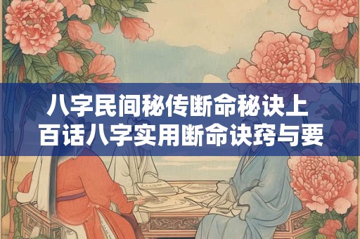 详细阅读:八字民间秘传断命秘诀上 百话八字实用断命诀窍与要点 八字民间秘传断命秘诀上 百话八字实用断命诀窍与要点