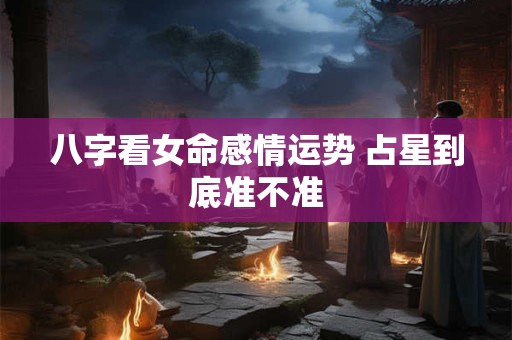 八字看女命感情运势 占星到底准不准