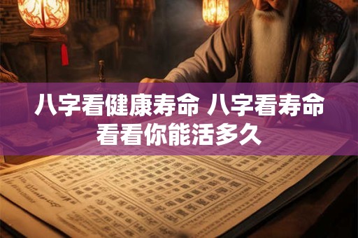 八字看健康寿命 八字看寿命看看你能活多久