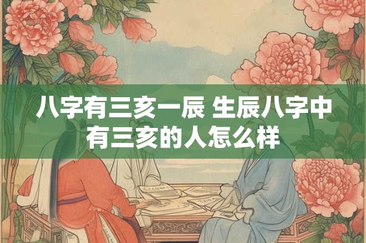 八字有三亥一辰 生辰八字中有三亥的人怎么样 八字有三亥一辰 生辰八字中有三亥的人怎么样