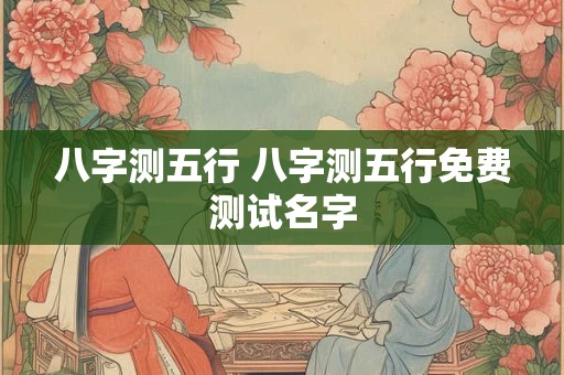 八字测五行 八字测五行免费测试名字