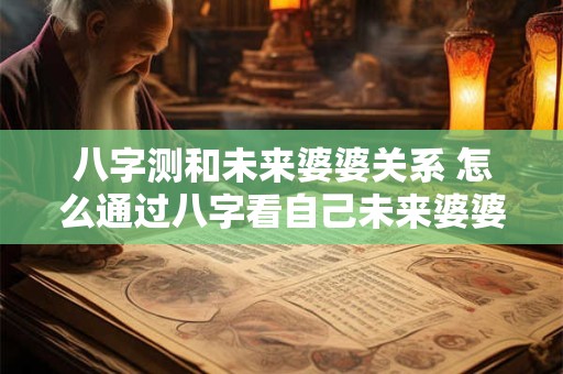 八字测和未来婆婆关系 怎么通过八字看自己未来婆婆