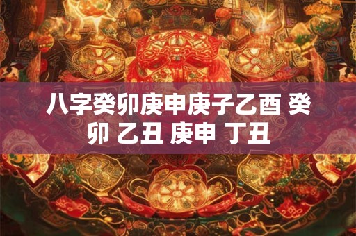 八字癸卯庚申庚子乙酉 癸卯 乙丑 庚申 丁丑