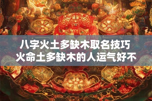 八字火土多缺木取名技巧 火命土多缺木的人运气好不好