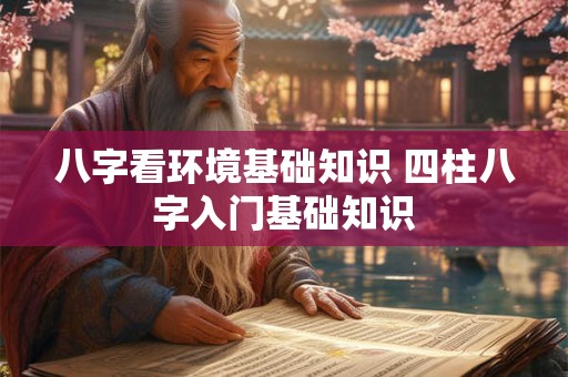 八字看环境基础知识 四柱八字入门基础知识