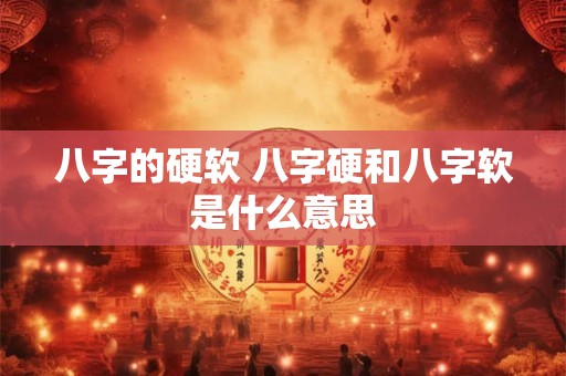 八字的硬软 八字硬和八字软是什么意思