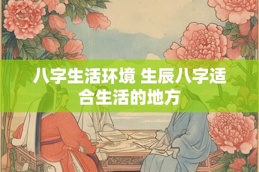 八字生活环境 生辰八字适合生活的地方