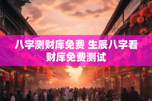 八字测财库免费 生辰八字看财库免费测试