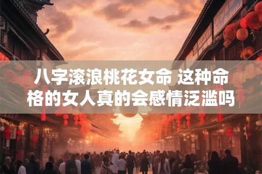 八字滚浪桃花女命 这种命格的女人真的会感情泛滥吗